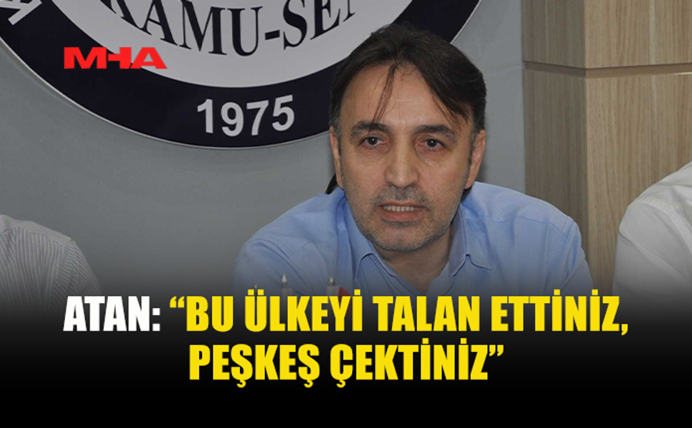 ATAN: “BU ÜLKEYİ TALAN ETTİNİZ, PEŞKEŞ ÇEKTİNİZ”