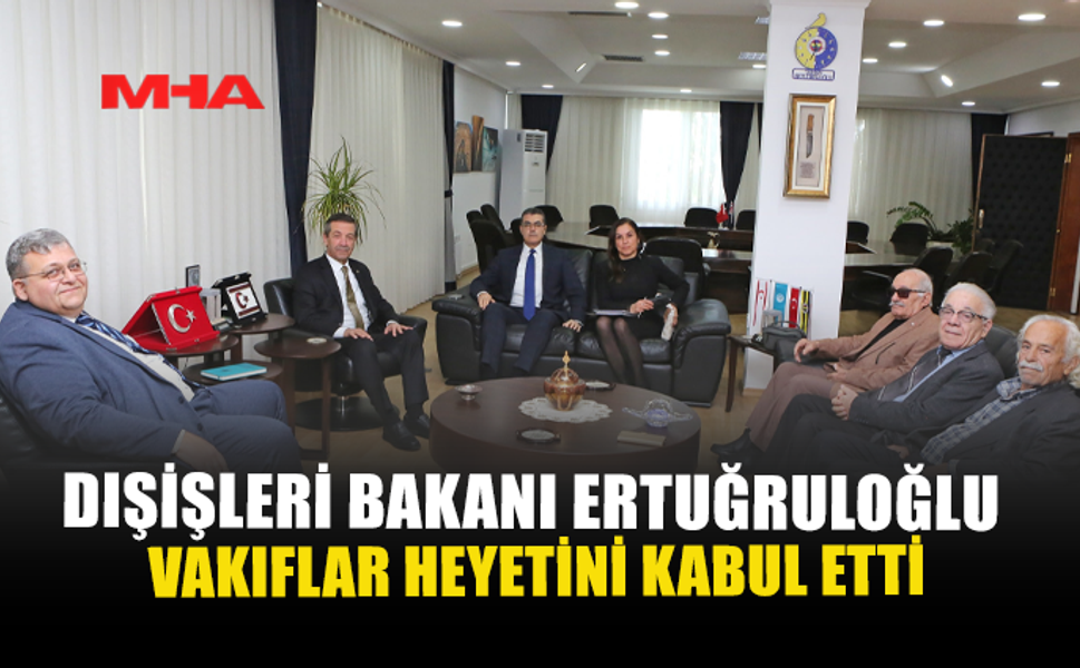 DIŞİŞLERİ BAKANI ERTUĞRULOĞLU VAKIFLAR HEYETİNİ KABUL ETTİ