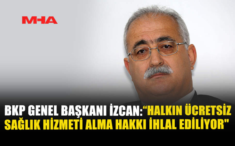 BKP GENEL BAŞKANI İZCAN: “HALKIN ÜCRETSİZ SAĞLIK HİZMETİ ALMA HAKKI İHLAL EDİLİYOR”