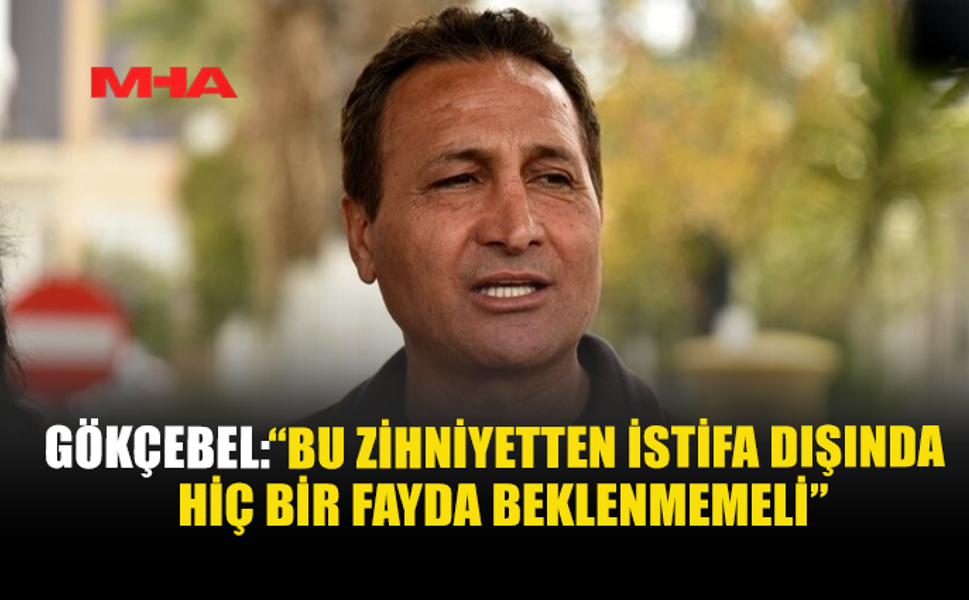 GÖKÇEBEL: “BU ZİHNİYETTEN İSTİFA DIŞINDA HİÇ BİR FAYDA BEKLENMEMELİ”