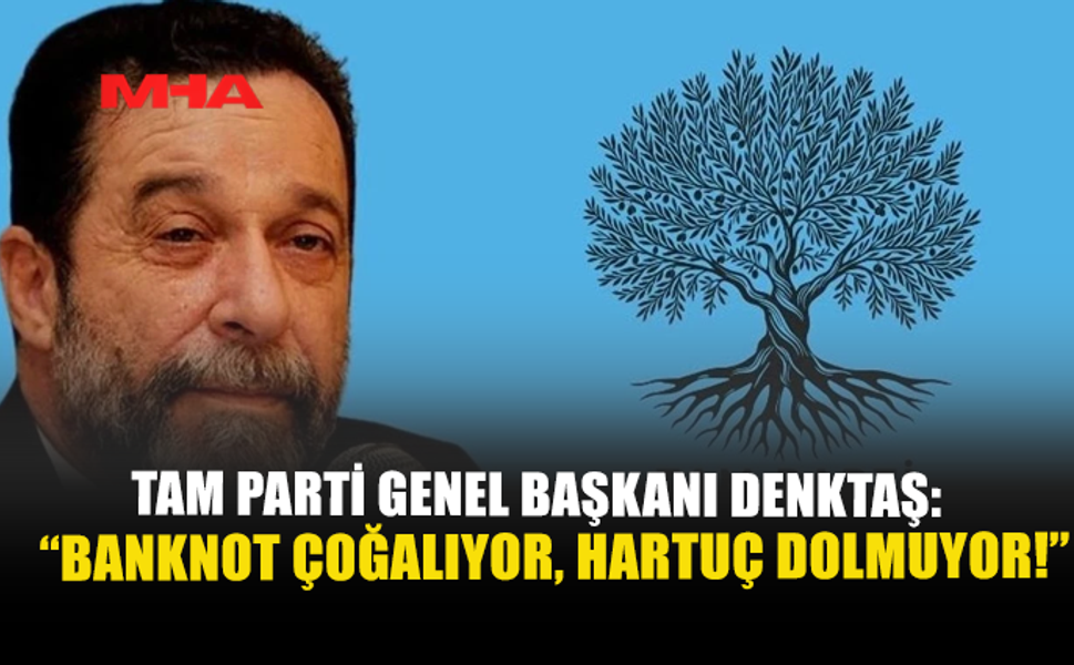 TAM PARTİ GENEL BAŞKANI DENKTAŞ: “BANKNOT ÇOĞALIYOR, HARTUÇ DOLMUYOR!”