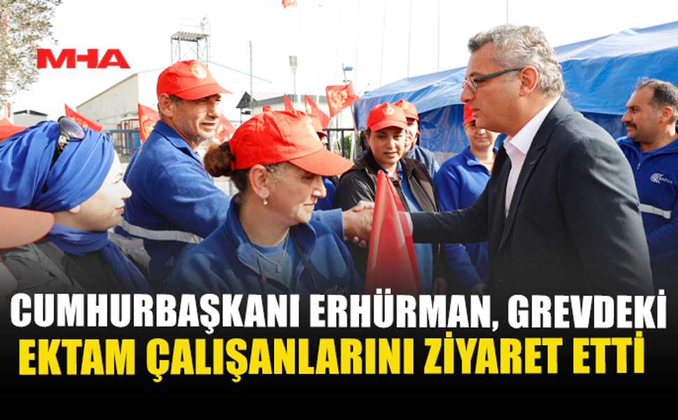 CUMHURBAŞKANI ERHÜRMAN, GREVDEKİ EKTAM ÇALIŞANLARINI ZİYARET ETTİ