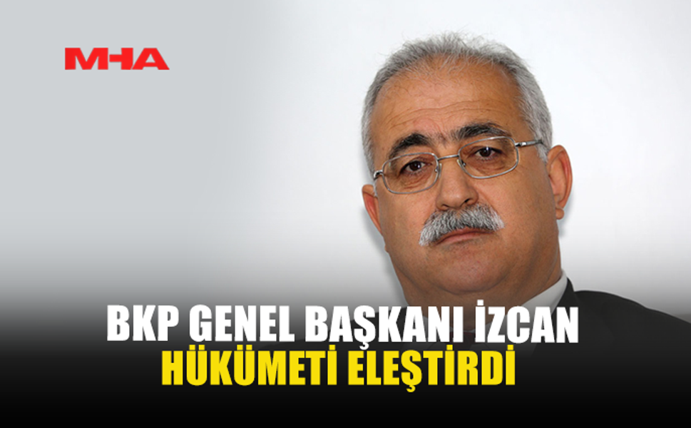 BKP GENEL BAŞKANI İZCAN HÜKÜMETİ ELEŞTİRDİ