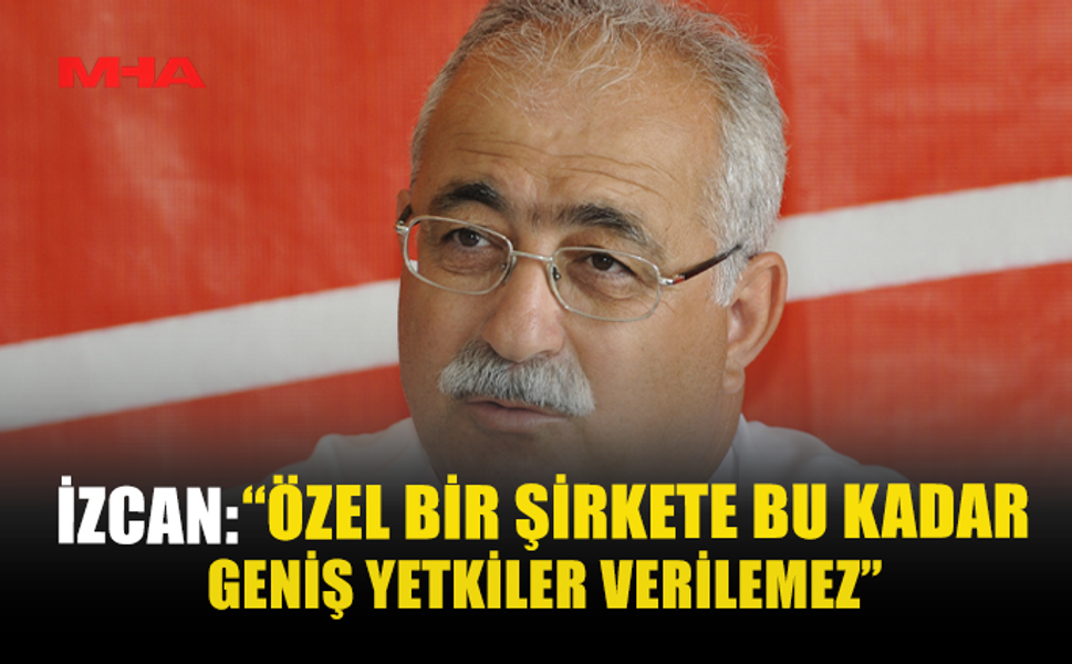 İZCAN: “ÖZEL BİR ŞİRKETE BU KADAR GENİŞ YETKİLER VERİLEMEZ”
