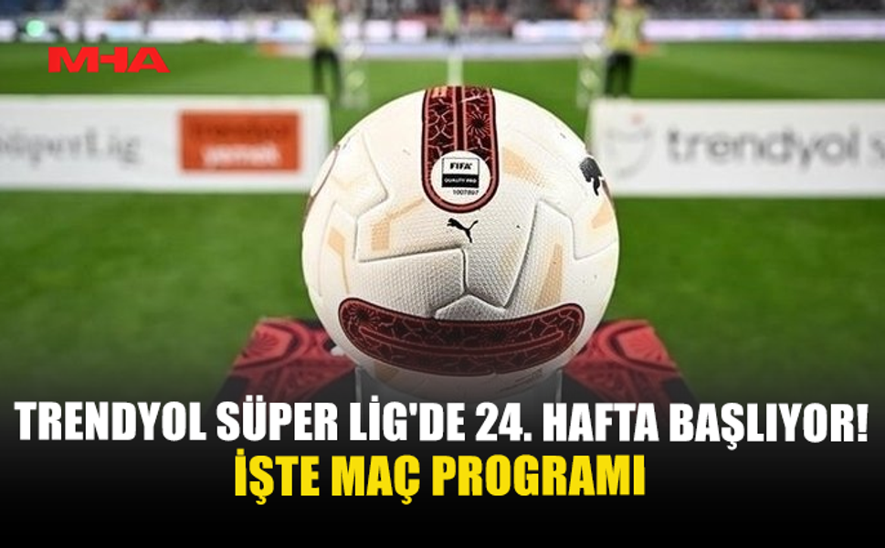 TRENDYOL SÜPER LİG'DE 24. HAFTA BAŞLIYOR! İŞTE MAÇ PROGRAMI