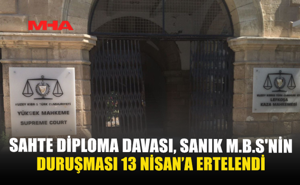 SAHTE DİPLOMA DAVASI, SANIK M.B.S'NİN DURUŞMASI 13 NİSAN’A ERTELENDİ
