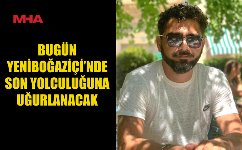 BUGÜN YENİBOĞAZİÇİ’NDE SON YOLCULUĞUNA UĞURLANACAK