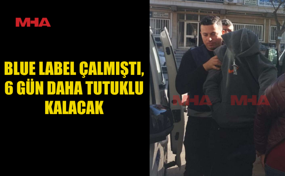 BLUE LABEL ÇALMIŞTI 6 GÜN DAHA TUTUKLU KALACAK