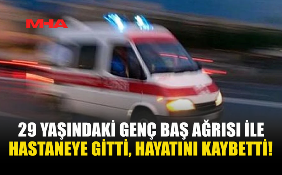 29 YAŞINDAKİ GENÇ BAŞ AĞRISI İLE HASTANEYE GİTTİ, HAYATINI KAYBETTİ!