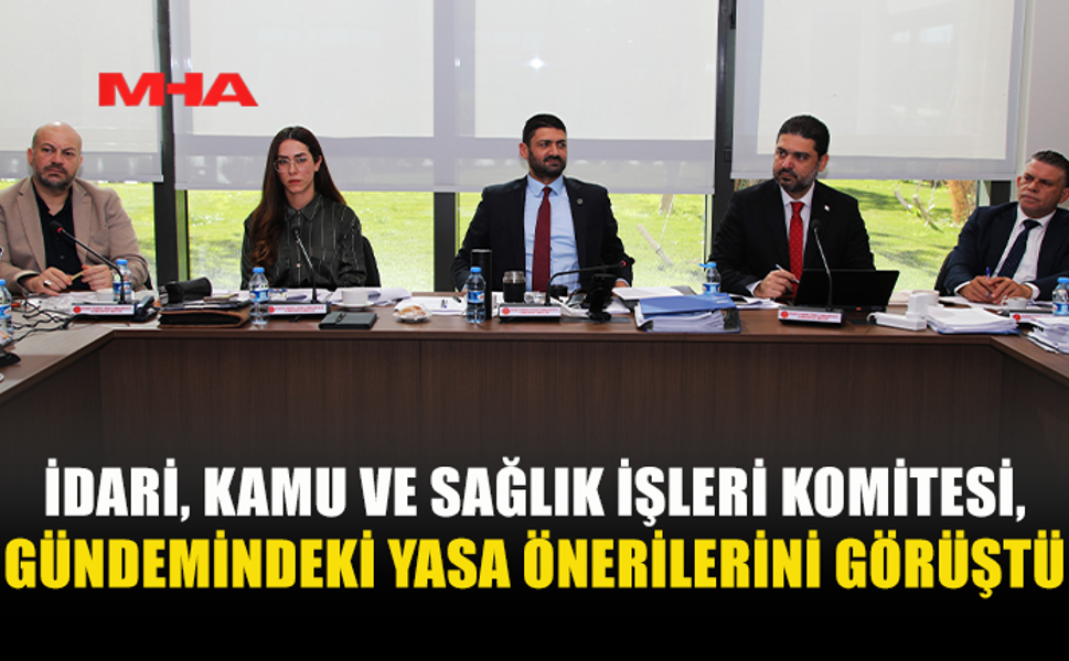 İDARİ, KAMU VE SAĞLIK İŞLERİ KOMİTESİ, GÜNDEMİNDEKİ YASA ÖNERİLERİNİ GÖRÜŞTÜ
