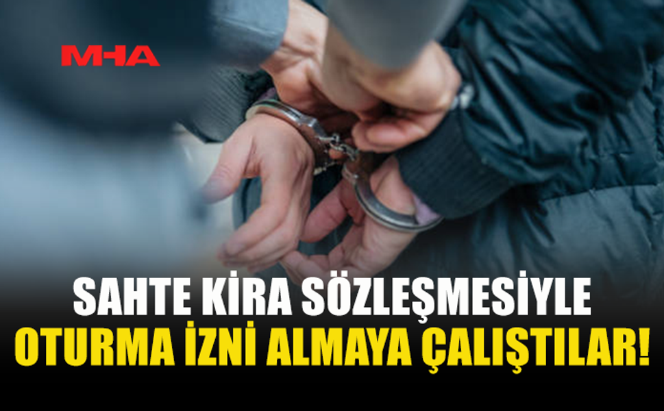 SAHTE KİRA SÖZLEŞMESİYLE OTURMA İZNİ ALMAYA ÇALIŞTILAR!