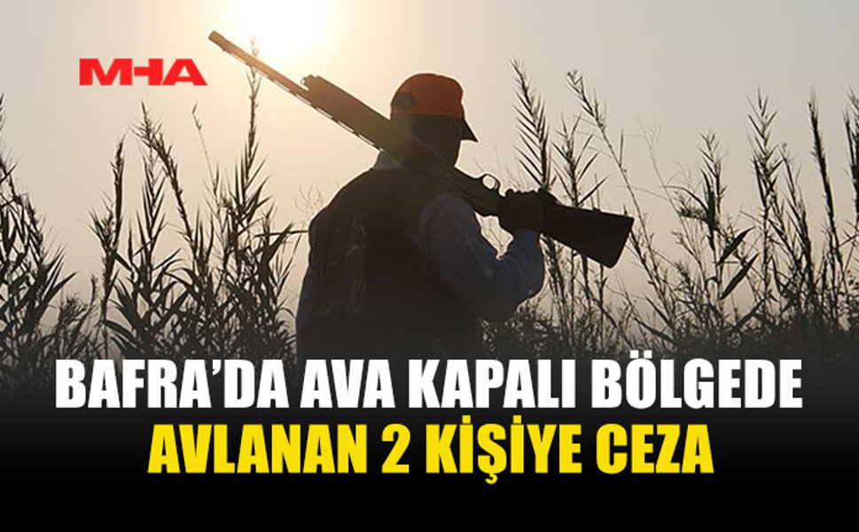BAFRA’DA AVA KAPALI BÖLGEDE AVLANAN 2 KİŞİYE CEZA