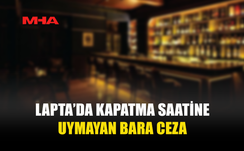 LAPTA’DA KAPATMA SAATİNE UYMAYAN BARA CEZA