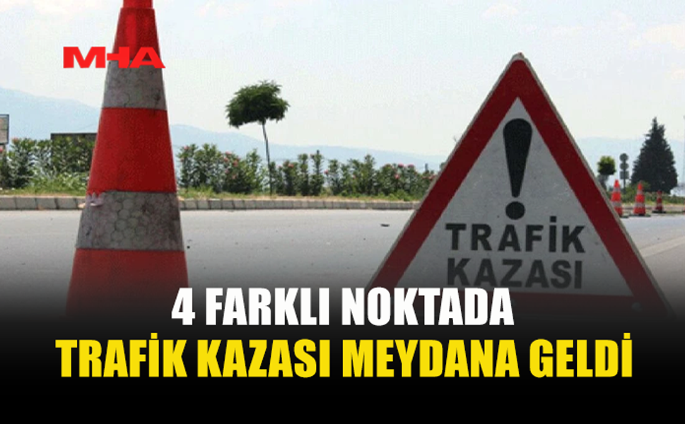 4 FARKLI NOKTADA TRAFİK KAZASI MEYDANA GELDİ