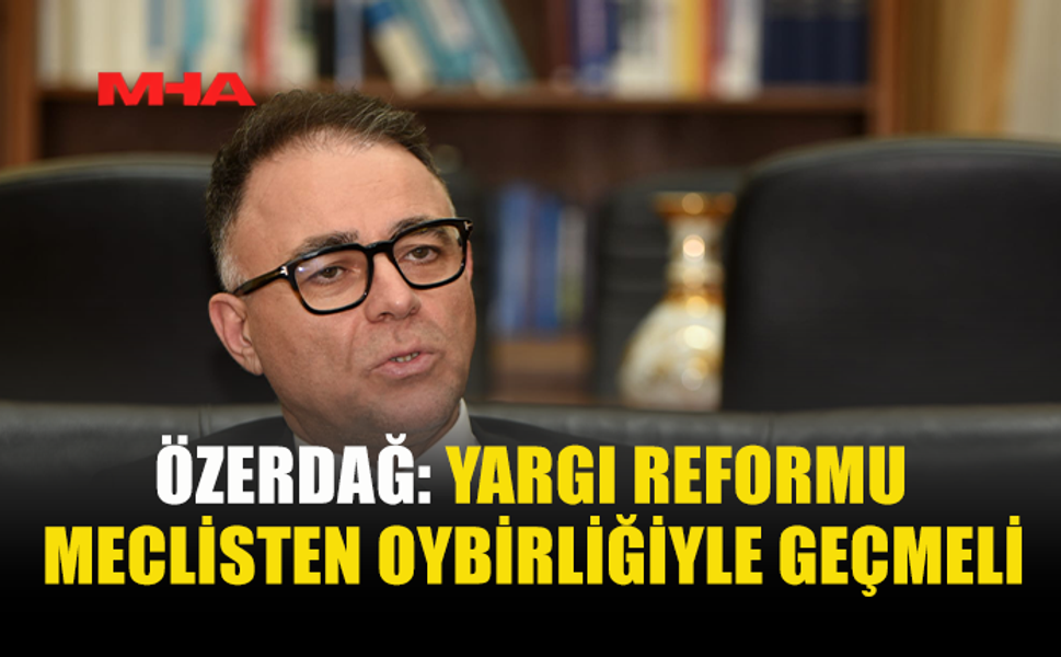 ÖZERDAĞ: YARGI REFORMU MECLİSTEN OYBİRLİĞİYLE GEÇMELİ