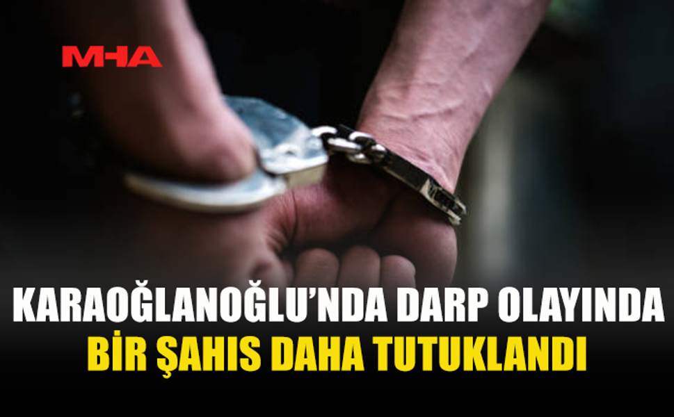 KARAOĞLANOĞLU’NDA DARP OLAYINDA BİR ŞAHIS DAHA TUTUKLANDI
