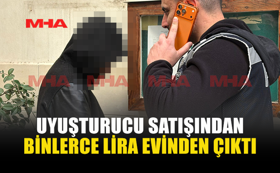 UY*ŞTURUCU SATIŞINDAN BINLERCE LİRA EVİNDEN ÇIKTI