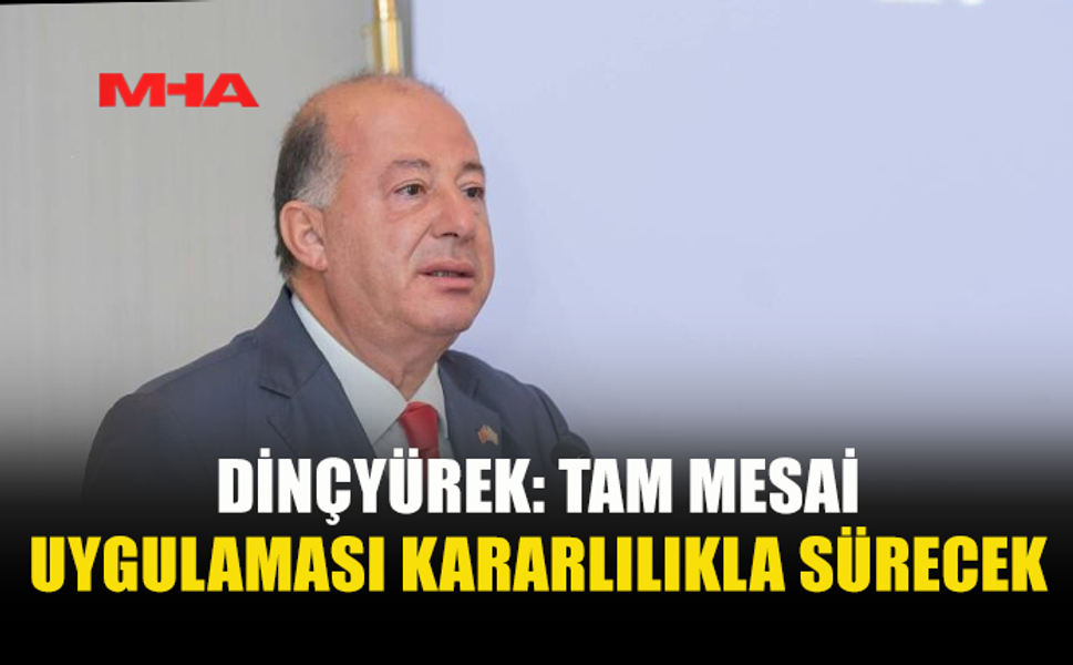 DİNÇYÜREK: TAM MESAİ UYGULAMASI KARARLILIKLA SÜRECEK