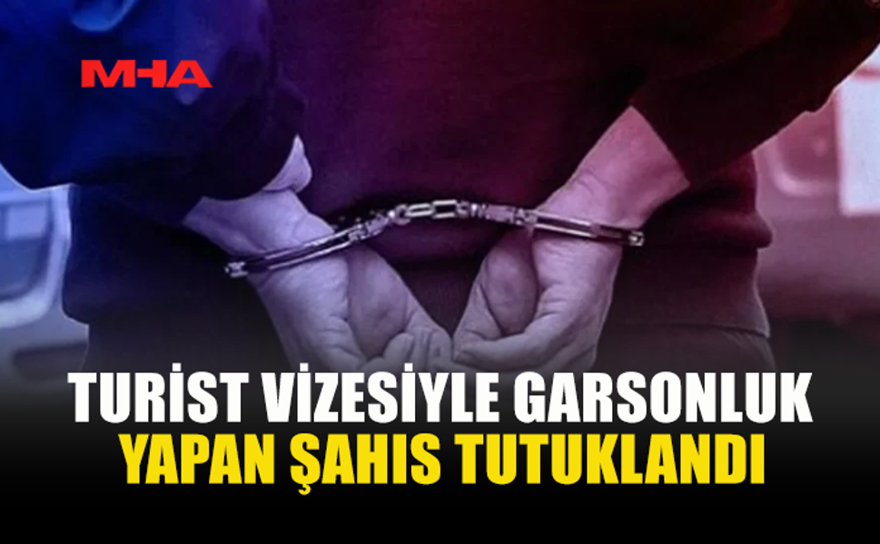 TURİST VİZESİYLE GARSONLUK YAPAN ŞAHIS TUTUKLANDI