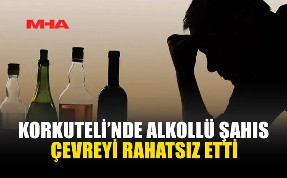 KORKUTELİ’NDE ALKOLLÜ ŞAHIS ÇEVREYİ RAHATSIZ ETTİ