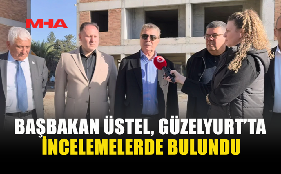 BAŞBAKAN ÜSTEL, GÜZELYURT’TA İNCELEMELERDE BULUNDU
