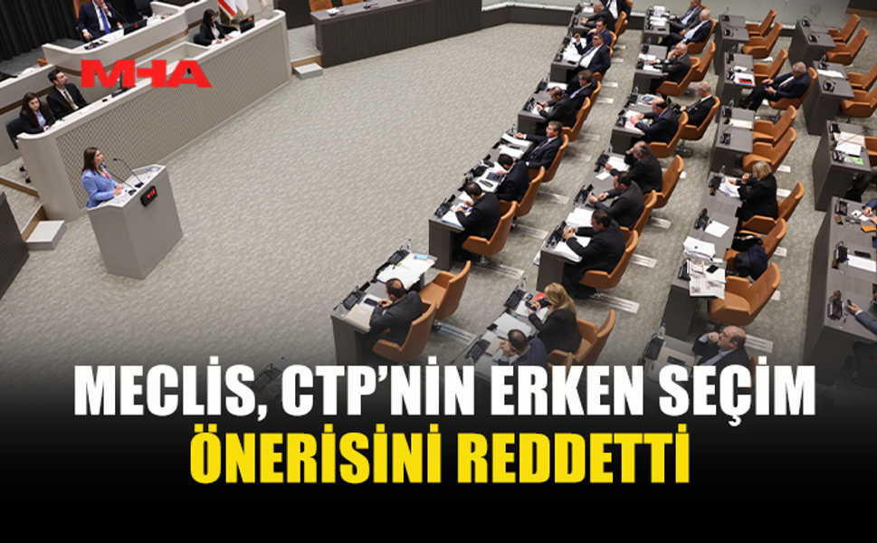 MECLİS, CTP’NİN ERKEN SEÇİM ÖNERİSİNİ REDDETTİ