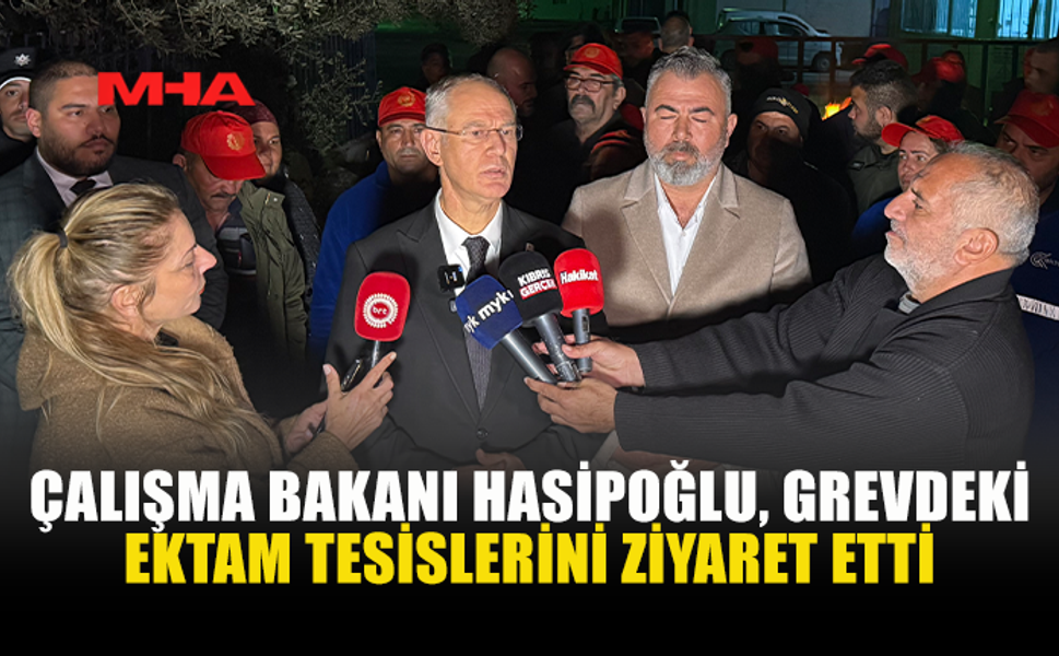 ÇALIŞMA BAKANI HASİPOĞLU, GREVDEKİ EKTAM TESİSLERİNİ ZİYARET ETTİ