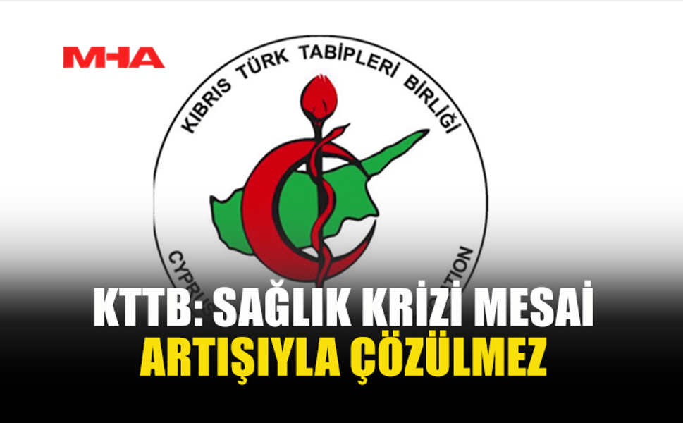 KTTB: SAĞLIK KRİZİ MESAİ ARTIŞIYLA ÇÖZÜLMEZ