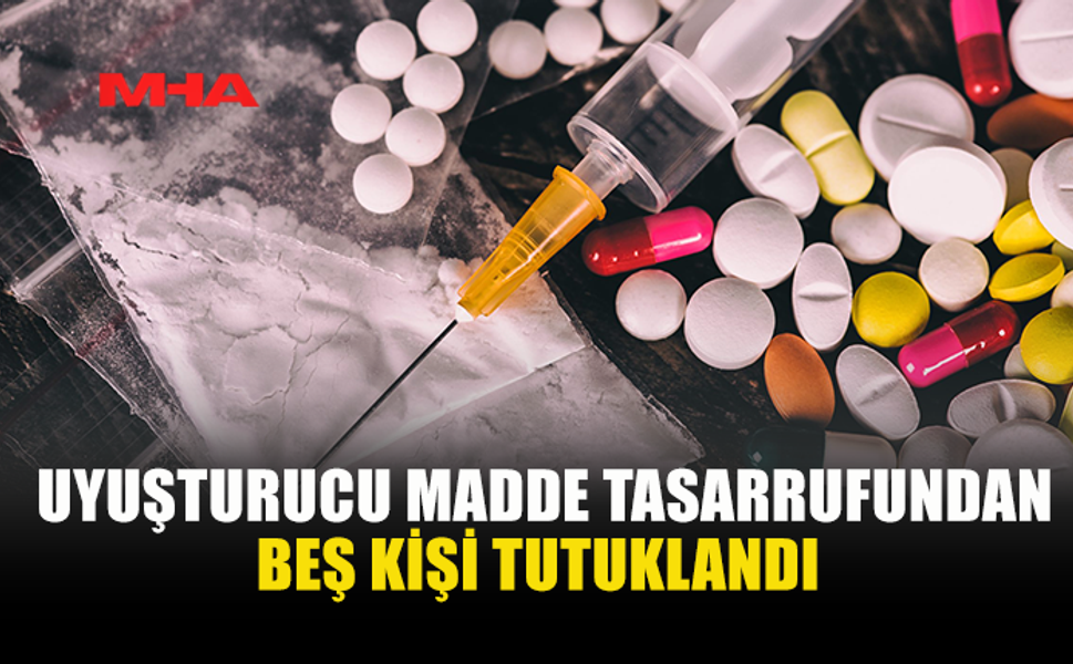 UYUŞTURUCU MADDE TASARRUFUNDAN BEŞ KİŞİ TUTUKLANDI