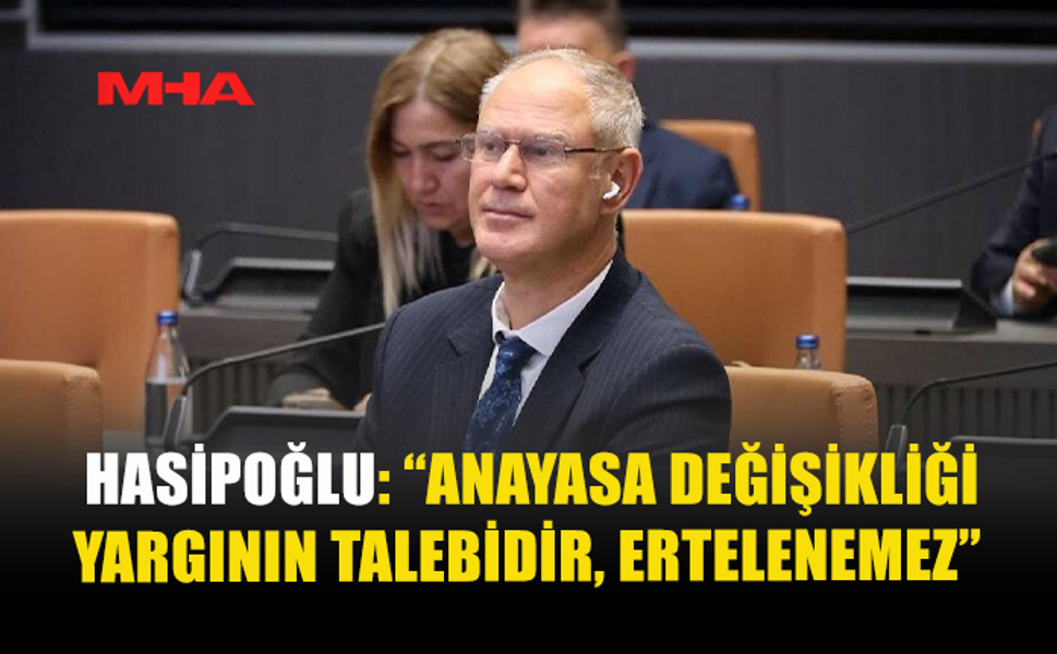 HASİPOĞLU: “ANAYASA DEĞİŞİKLİĞİ YARGININ TALEBİDİR, ERTELENEMEZ”