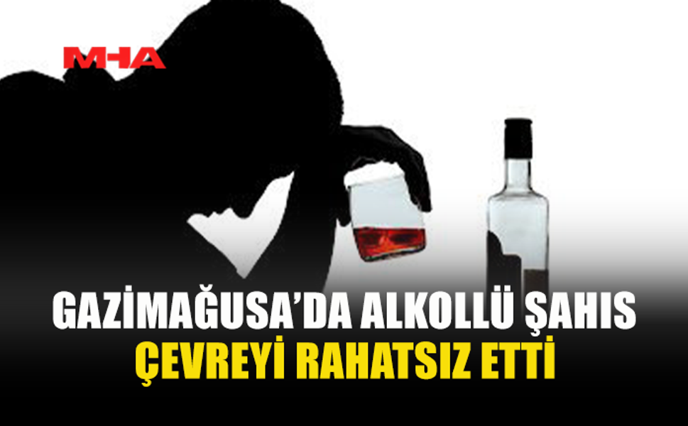 GAZİMAĞUSA’DA ALKOLLÜ ŞAHIS ÇEVREYİ RAHATSIZ ETTİ