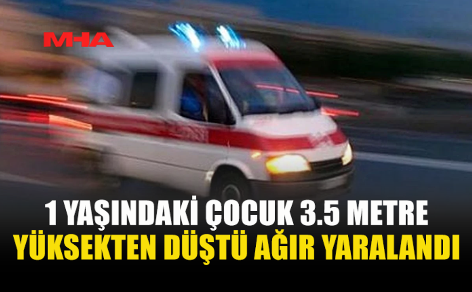 TATLISU’DA 1 YAŞINDAKİ ÇOCUK 3.5 METRE YÜKSEKTEN DÜŞTÜ AĞIR YARALANDI