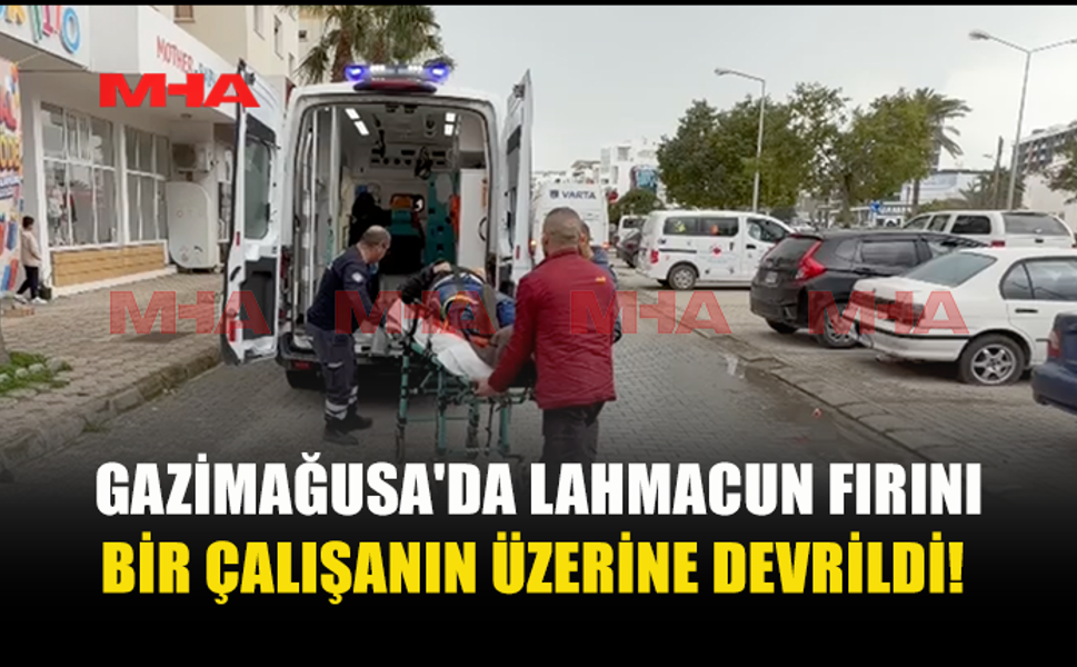 GAZİMAĞUSA'DA LAHMACUN FIRINI BİR ÇALIŞANIN ÜZERİNE DEVRİLDİ!