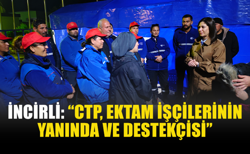 İNCİRLİ: “CTP, EKTAM İŞÇİLERİNİN YANINDA VE DESTEKÇİSİ”