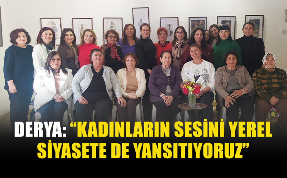 DERYA: “KADINLARIN SESİNİ YEREL SİYASETE DE YANSITIYORUZ”