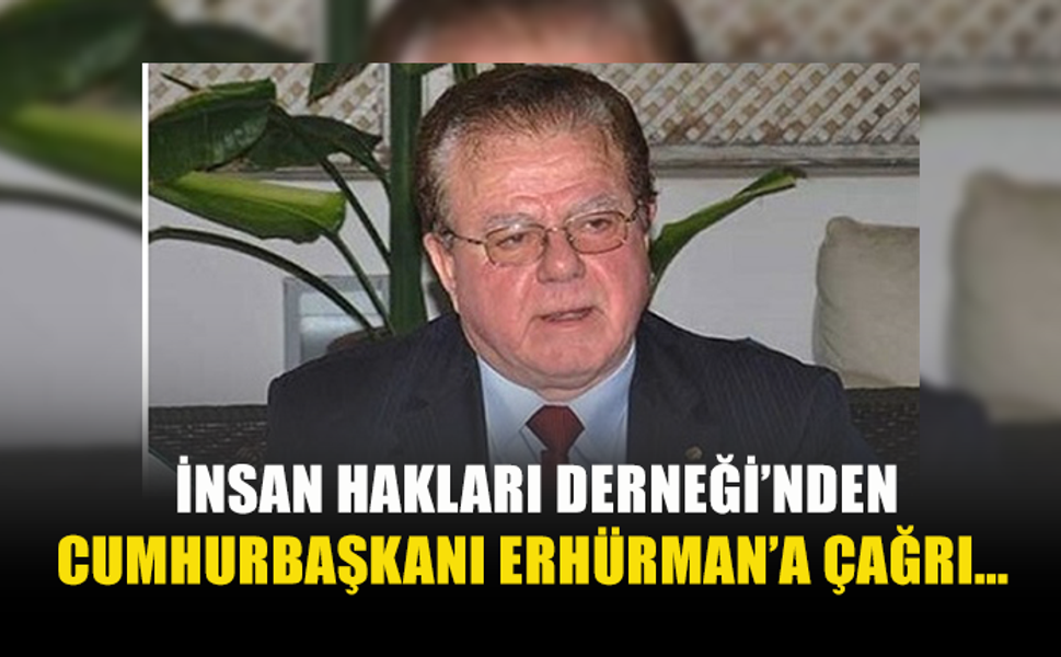 İNSAN HAKLARI DERNEĞİ’NDEN CUMHURBAŞKANI ERHÜRMAN’A ÇAĞRI…