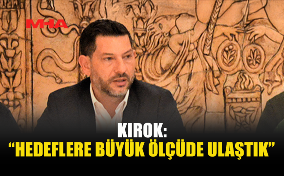KIROK: “HEDEFLERE BÜYÜK ÖLÇÜDE ULAŞTIK”