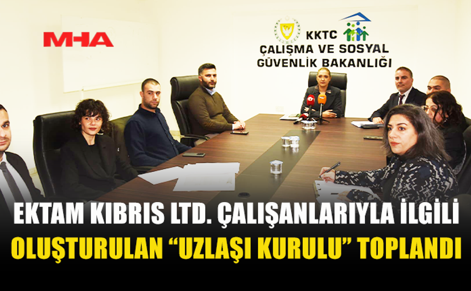 EKTAM KIBRIS LTD. ÇALIŞANLARIYLA İLGİLİ OLUŞTURULAN “UZLAŞI KURULU” TOPLANDI