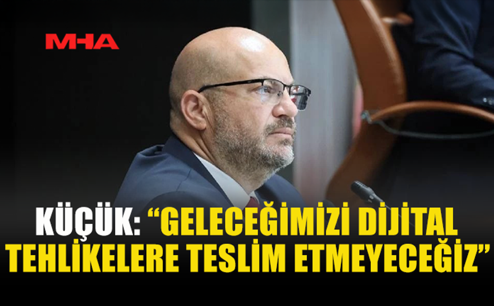 KÜÇÜK: “GELECEĞİMİZİ DİJİTAL TEHLİKELERE TESLİM ETMEYECEĞİZ”