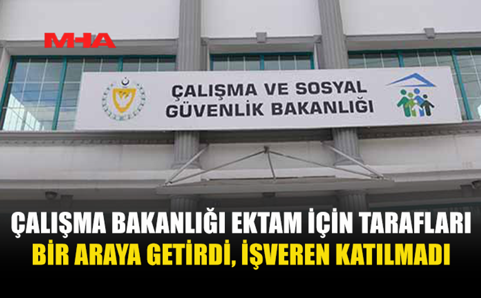 ÇALIŞMA BAKANLIĞI EKTAM İÇİN TARAFLARI BİR ARAYA GETİRDİ, İŞVEREN KATILMADI