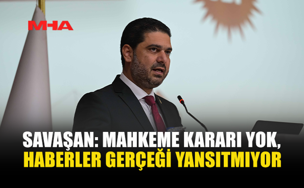 SAVAŞAN: MAHKEME KARARI YOK, HABERLER GERÇEĞİ YANSITMIYOR
