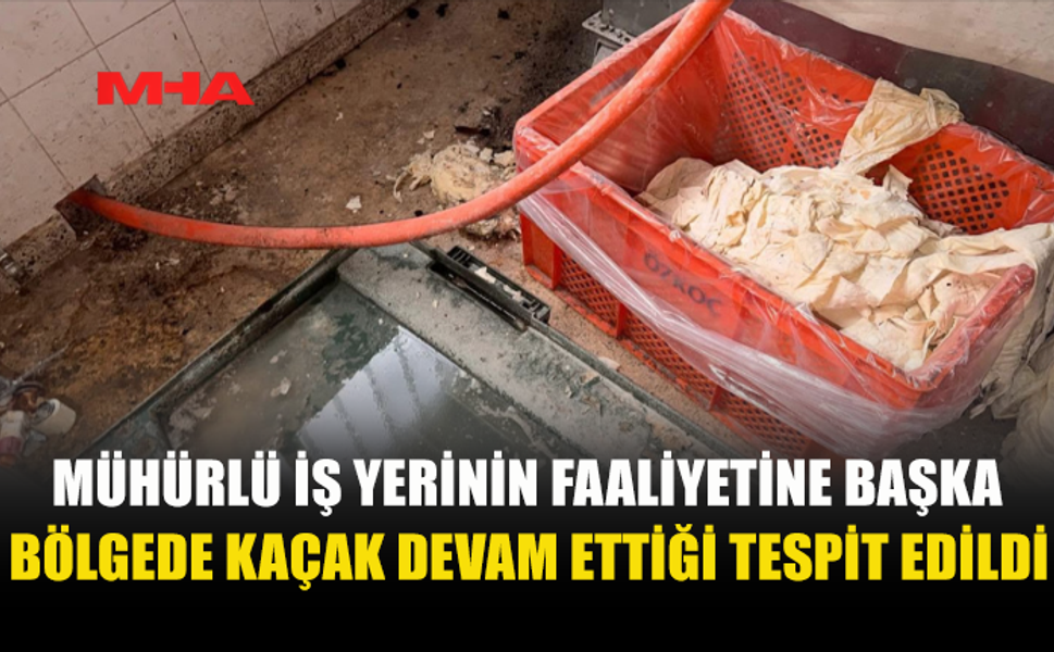 MÜHÜRLÜ İŞ YERİNİN FAALİYETİNE BAŞKA BÖLGEDE KAÇAK DEVAM ETTİĞİ TESPİT EDİLDİ