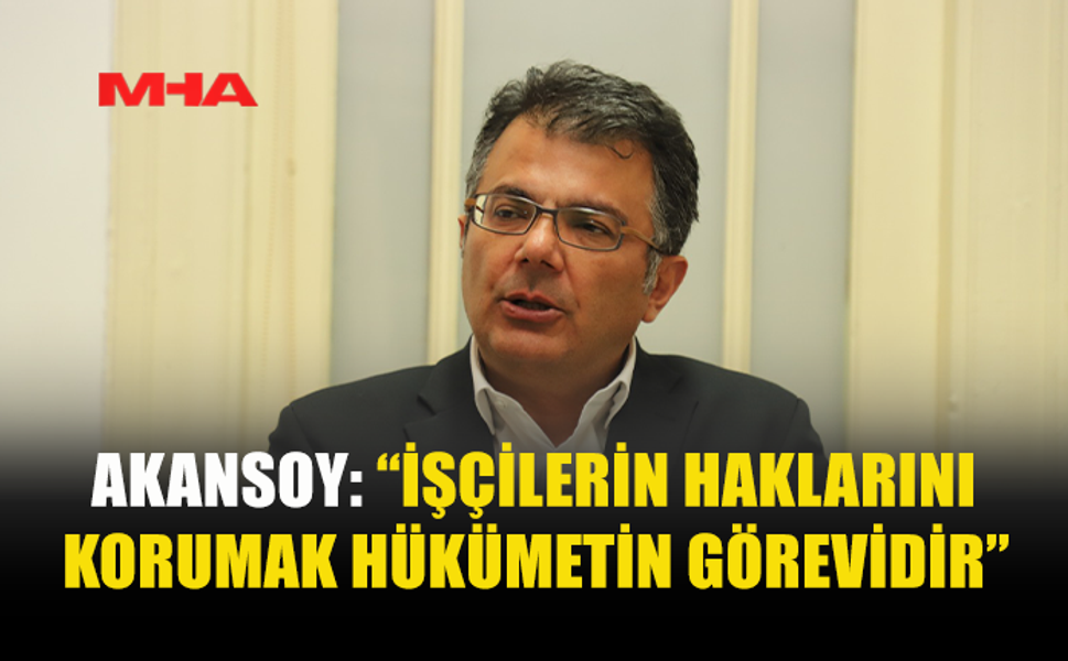 AKANSOY: “İŞÇİLERİN HAKLARINI KORUMAK HÜKÜMETİN GÖREVİDİR”