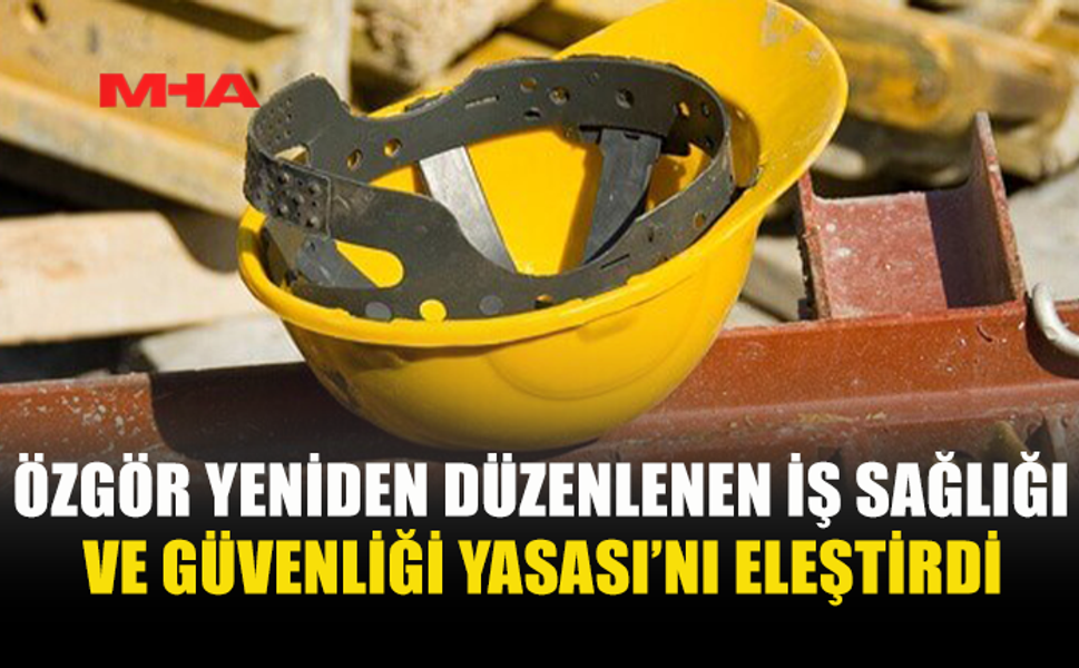 ÖZGÖR YENİDEN DÜZENLENEN İŞ SAĞLIĞI VE GÜVENLİĞİ YASASI’NI ELEŞTİRDİ