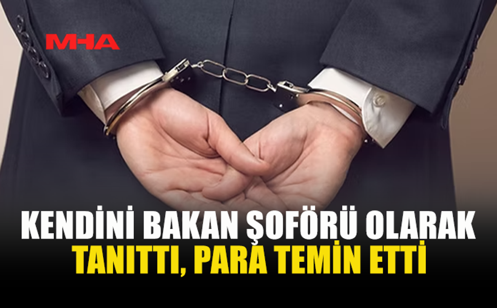 KENDİNİ BAKAN ŞOFÖRÜ OLARAK TANITTI, PARA TEMİN ETTİ