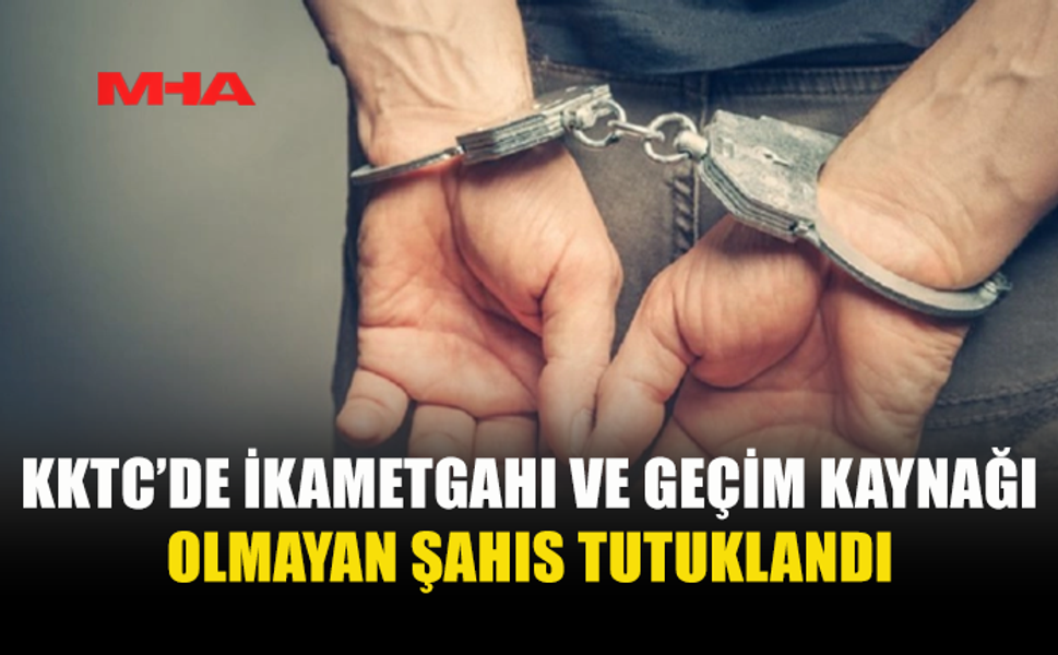 KKTC’DE İKAMETGAHI VE GEÇİM KAYNAĞI OLMAYAN ŞAHIS TUTUKLANDI