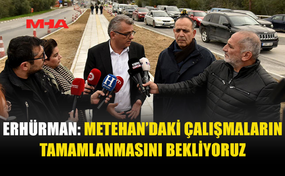 ERHÜRMAN: METEHAN’DAKİ ÇALIŞMALARIN TAMAMLANMASINI BEKLİYORUZ