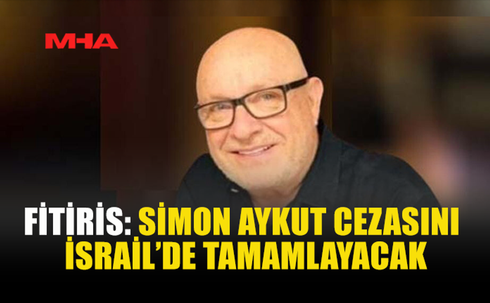 FİTİRİS: SİMON AYKUT CEZASINI İSRAİL’DE TAMAMLAYACAK