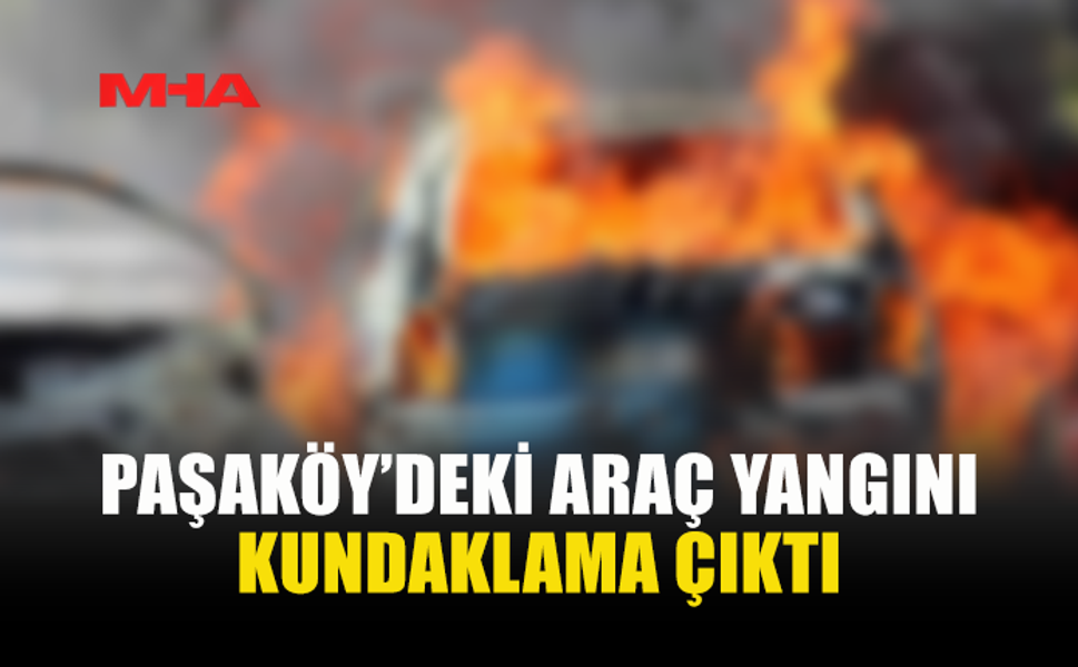 PAŞAKÖY’DEKİ ARAÇ YANGINI KUNDAKLAMA ÇIKTI