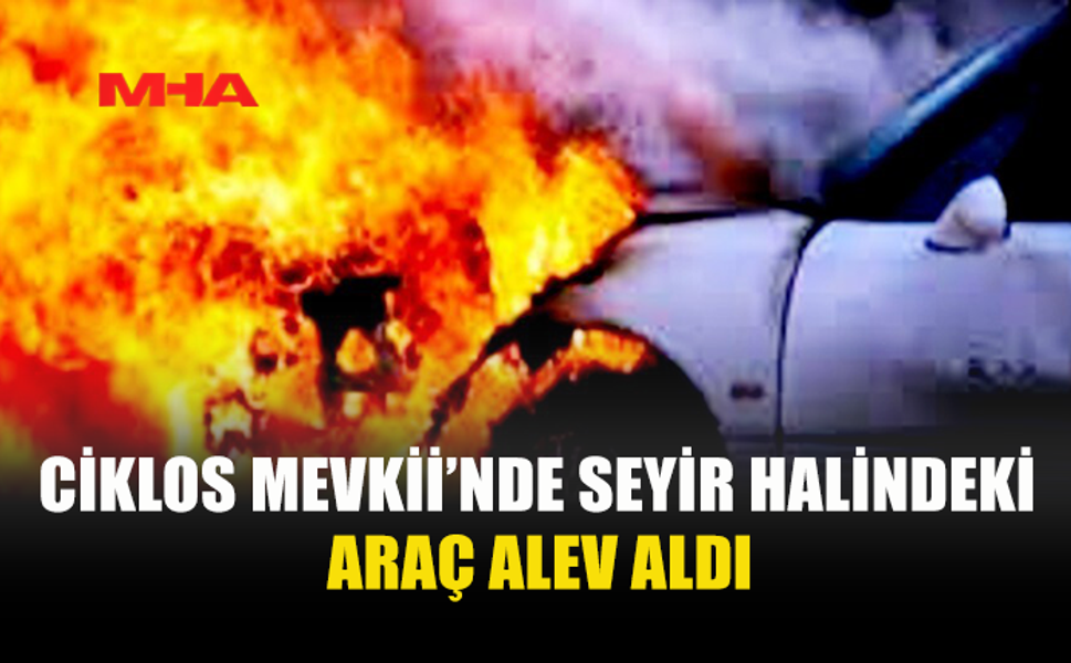 CİKLOS MEVKİİ’NDE SEYİR HALİNDEKİ ARAÇ ALEV ALDI